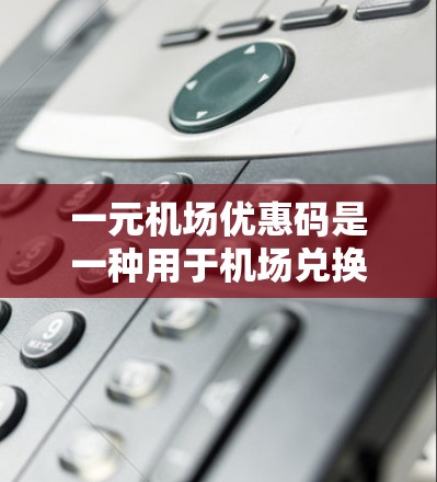 一元机场优惠码是一种用于机场兑换积分的优惠券，主要由Travel Club提供。以下是关于一元机场优惠码的详细信息