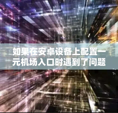 如果在安卓设备上配置一元机场入口时遇到了问题,请按照以下步骤进行检查和修复 如果在安卓设备上配置一元机场入口时遇到了问题,请按照以下步骤进行检查和修复