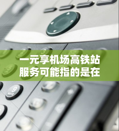 一元享机场高铁站服务可能指的是在机场高铁站提供便利的交通服务，让用户能够在较少的费用或时间内到达目的地。以下是机场高铁站的一些常见服务
