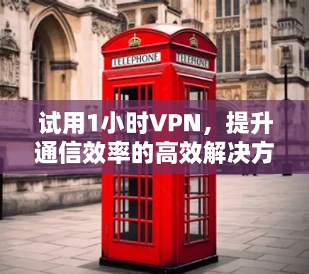 试用1小时VPN,提升通信效率的高效解决方案 试用1小时VPN,提升通信效率的高效解决方案
