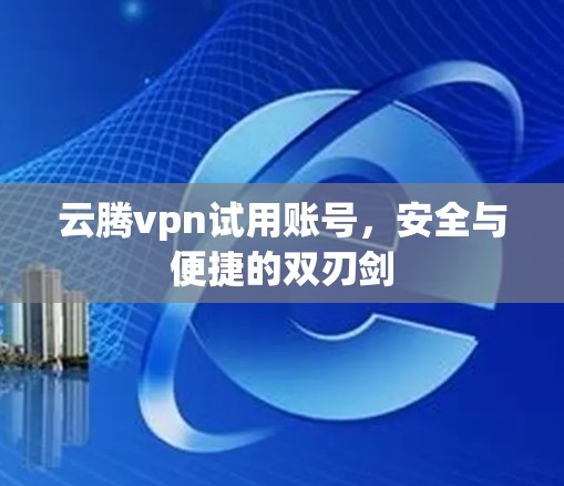 云腾vpn试用账号,安全与便捷的双刃剑 云腾vpn试用账号,安全与便捷的双刃剑