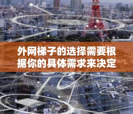外网梯子的选择需要根据你的具体需求来决定，以下是一些建议，帮助你选择最合适的梯子