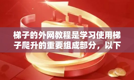 梯子的外网教程是学习使用梯子爬升的重要组成部分，以下是详细的步骤和技巧