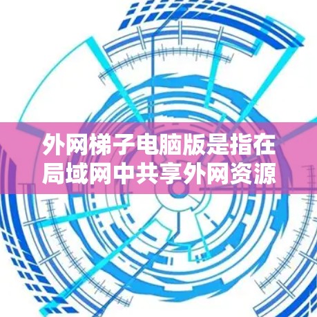 外网梯子电脑版是指在局域网中共享外网资源和数据的设备。以下是详细的步骤说明 外网梯子电脑版是指在局域网中共享外网资源和数据的设备。以下是详细的步骤说明