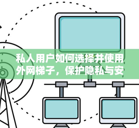 私人用户如何选择并使用外网梯子，保护隐私与安全的关键因素