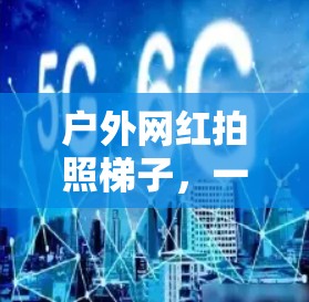 户外网红拍照梯子,一个创新的解决方案 户外网红拍照梯子,一个创新的解决方案