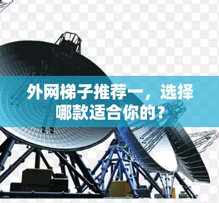 外网梯子推荐一，选择哪款适合你的？