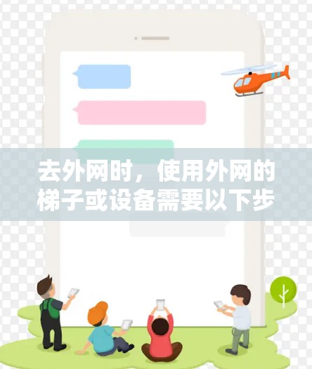 去外网时,使用外网的梯子或设备需要以下步骤和准备 去外网时,使用外网的梯子或设备需要以下步骤和准备