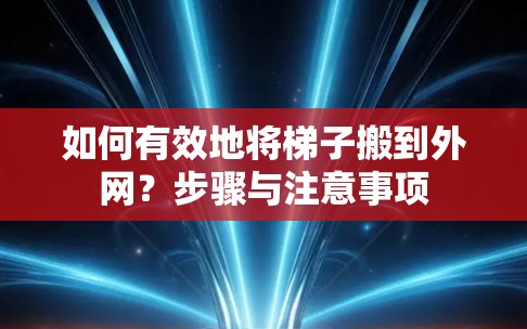 如何有效地将梯子搬到外网?步骤与注意事项 如何有效地将梯子搬到外网?步骤与注意事项