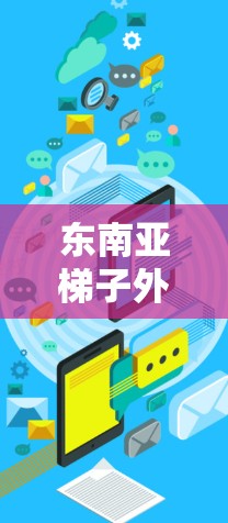 东南亚梯子外网可能指的是东南亚地区的梯子式建筑设施或相关的基础设施项目。以下是一些可能的解释和信息 东南亚梯子外网可能指的是东南亚地区的梯子式建筑设施或相关的基础设施项目。以下是一些可能的解释和信息
