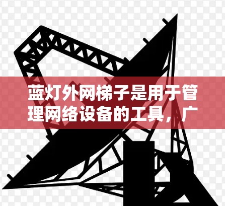 蓝灯外网梯子是用于管理网络设备的工具,广泛应用于路由器、交换机等网络设备。以下是使用蓝灯外网梯子的步骤 蓝灯外网梯子是用于管理网络设备的工具,广泛应用于路由器、交换机等网络设备。以下是使用蓝灯外网梯子的步骤