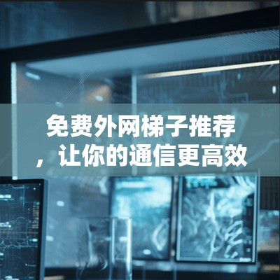 免费外网梯子推荐,让你的通信更高效 免费外网梯子推荐,让你的通信更高效