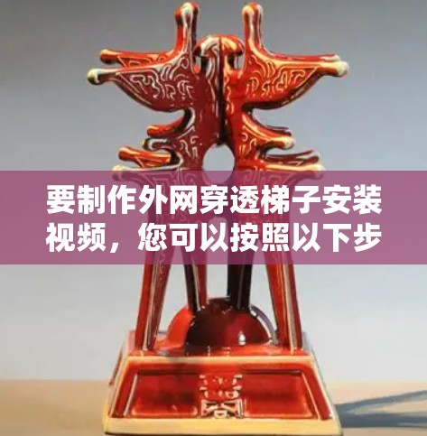 要制作外网穿透梯子安装视频，您可以按照以下步骤进行