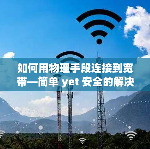 如何用物理手段连接到宽带—简单 yet 安全的解决方案 如何用物理手段连接到宽带—简单 yet 安全的解决方案