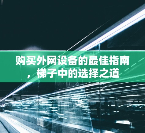 购买外网设备的最佳指南，梯子中的选择之道