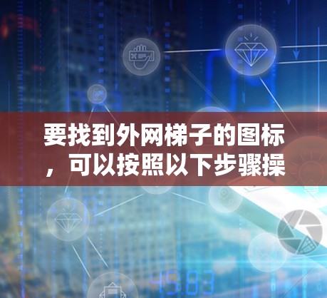 要找到外网梯子的图标,可以按照以下步骤操作 要找到外网梯子的图标,可以按照以下步骤操作