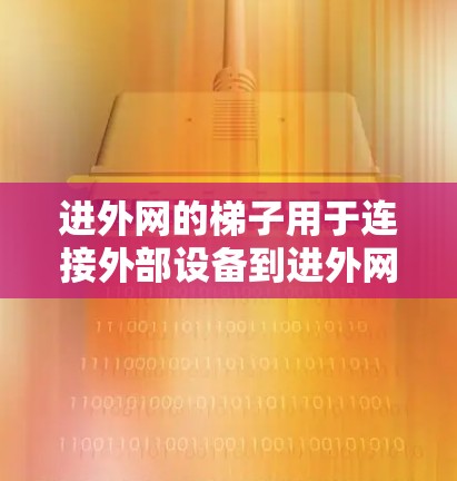 进外网的梯子用于连接外部设备到进外网的主网线上。以下是逐步的使用指南 进外网的梯子用于连接外部设备到进外网的主网线上。以下是逐步的使用指南
