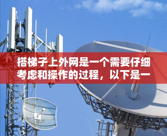 搭梯子上外网是一个需要仔细考虑和操作的过程,以下是一些关键步骤和注意事项,帮助你更好地完成这个过程 搭梯子上外网是一个需要仔细考虑和操作的过程,以下是一些关键步骤和注意事项,帮助你更好地完成这个过程