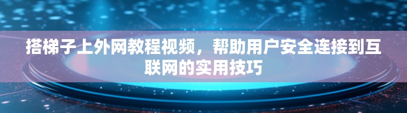 搭梯子上外网教程视频,帮助用户安全连接到互联网的实用技巧 搭梯子上外网教程视频,帮助用户安全连接到互联网的实用技巧