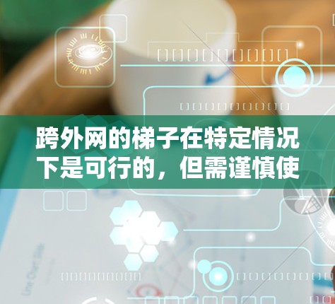 跨外网的梯子在特定情况下是可行的,但需谨慎使用。以下是使用跨外网梯子的关键点和注意事项 跨外网的梯子在特定情况下是可行的,但需谨慎使用。以下是使用跨外网梯子的关键点和注意事项