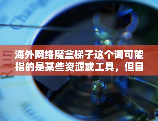 海外网络魔盒梯子这个词可能指的是某些资源或工具，但目前在官方或知名网站上并不存在这样的资源。如果你是在寻找海外资源，可以尝试以下方法