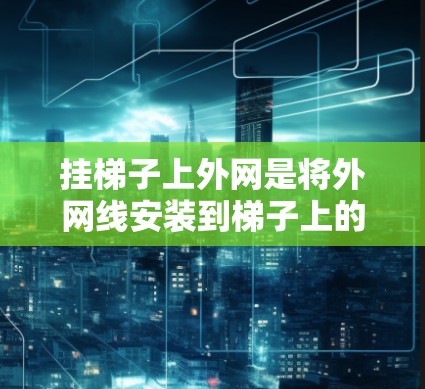 挂梯子上外网是将外网线安装到梯子上的操作，通常用于连接多个设备。以下是详细的步骤和注意事项