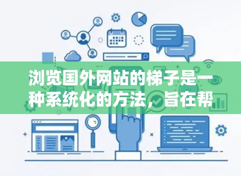 浏览国外网站的梯子是一种系统化的方法,旨在帮助用户高效地访问和管理网站的结构和内容。以下是一个结构化的指南,帮助你系统地浏览和管理网站的梯子 浏览国外网站的梯子是一种系统化的方法,旨在帮助用户高效地访问和管理网站的结构和内容。以下是一个结构化的指南,帮助你系统地浏览和管理网站的梯子