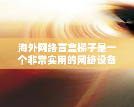 海外网络盲盒梯子是一个非常实用的网络设备组合，可以帮助海外用户快速获取到适合他们的网络设备。以下是一些常见的海外网络盲盒组合，涵盖了不同地区的网络需求和配置