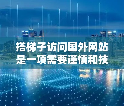 搭梯子访问国外网站是一项需要谨慎和技能的活动，以下是分步骤的指南，帮助您顺利完成