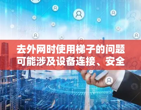 去外网时使用梯子的问题可能涉及设备连接、安全防护或物理结构需要。以下是一些可能的原因