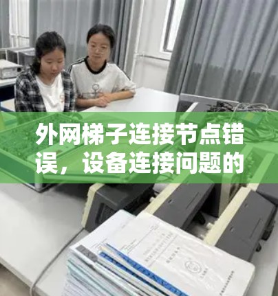 外网梯子连接节点错误，设备连接问题的解决方案