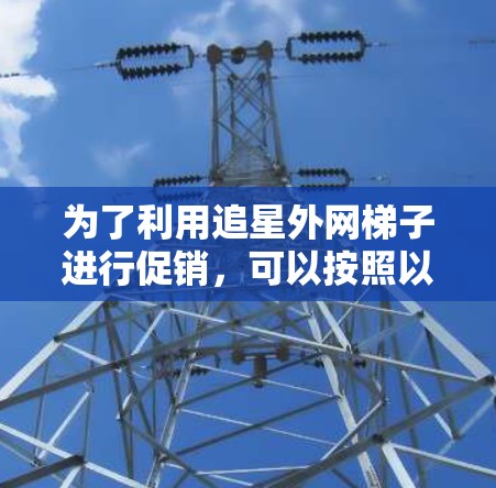 为了利用追星外网梯子进行促销，可以按照以下步骤操作