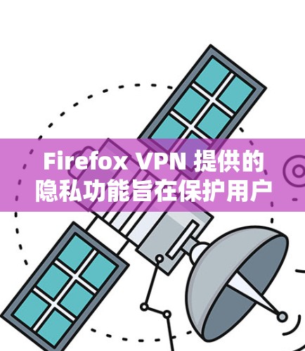 Firefox VPN 提供的隐私功能旨在保护用户的个人资料和隐私，主要包括以下几个方面