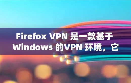 Firefox VPN 是一款基于 Windows 的VPN 环境，它允许用户在 Windows 系统上建立和管理VPN 服务。它可以为用户提供一种安全的、私密的网络连接，防止网络攻击和数据泄露