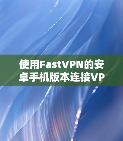 使用FastVPN的安卓手机版本连接VPN操作步骤如下