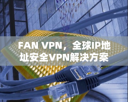FAN VPN，全球IP地址安全VPN解决方案