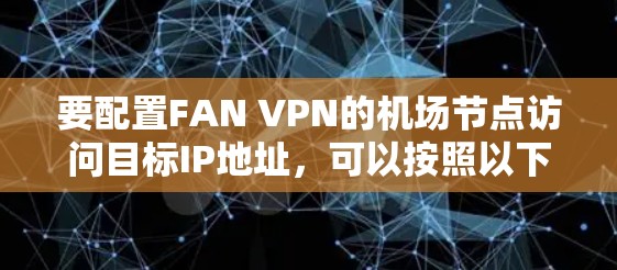 要配置FAN VPN的机场节点访问目标IP地址，可以按照以下步骤进行