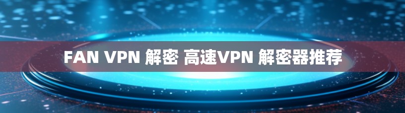FAN VPN 解密 高速VPN 解密器推荐