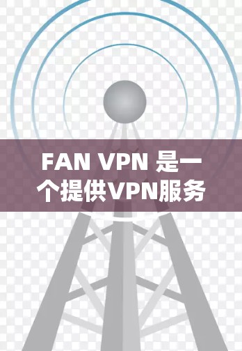 FAN VPN 是一个提供VPN服务的官方应用，主要面向英语和中文用户。以下是关于FAN VPN官方APP的最新版本信息