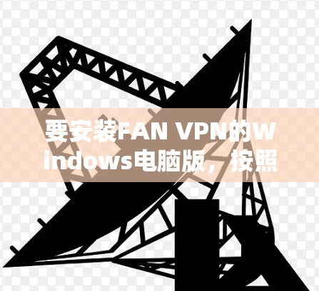 要安装FAN VPN的Windows电脑版，按照以下步骤操作