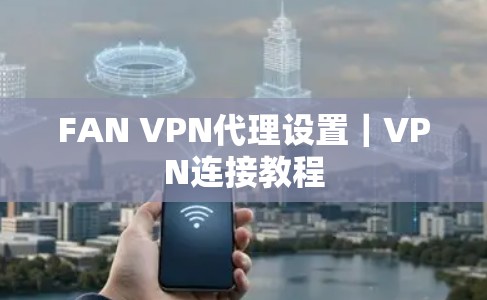 FAN VPN代理设置｜VPN连接教程