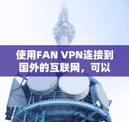 使用FAN VPN连接到国外的互联网，可以确保安全且高效地访问网络资源。以下是一个详细且有序的步骤指南