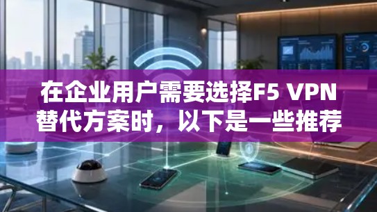 在企业用户需要选择F5 VPN替代方案时，以下是一些推荐的工具及其优缺点的分析，帮助您做出最佳选择