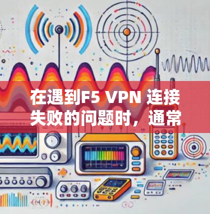 在遇到F5 VPN 连接失败的问题时，通常需要从多个角度进行排查，以确保问题的根本所在。以下是一个详细的故障排查指南，帮助你识别并解决F5 VPN 连接失败的问题