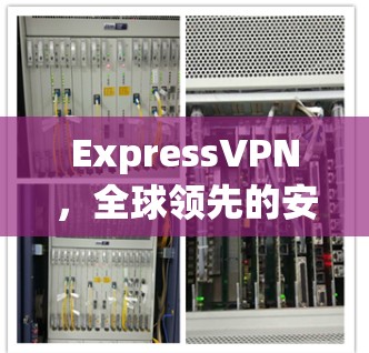 ExpressVPN，全球领先的安全通信解决方案