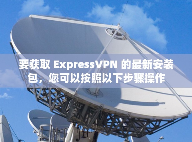 要获取 ExpressVPN 的最新安装包，您可以按照以下步骤操作