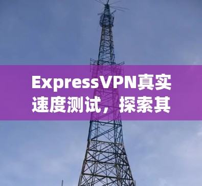 ExpressVPN真实速度测试，探索其实际性能表现
