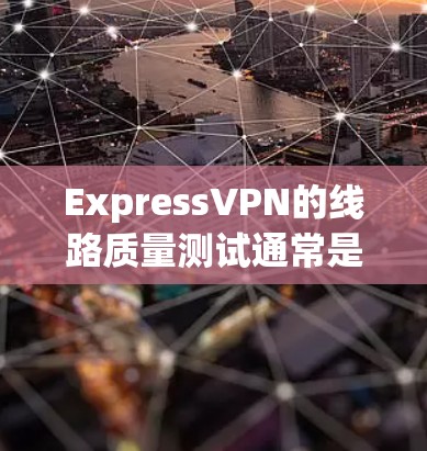 ExpressVPN的线路质量测试通常是指它在特定网络环境下的性能评估。以下是一些常见的测试场景和结果