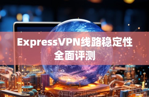 ExpressVPN线路稳定性全面评测