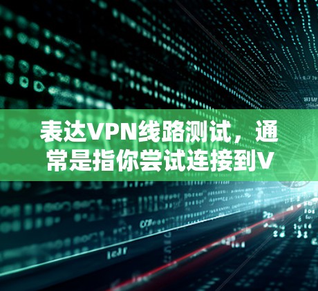 表达VPN线路测试，通常是指你尝试连接到VPN服务的网络，以测试其连接状态和稳定性。以下是一个基本的测试步骤
